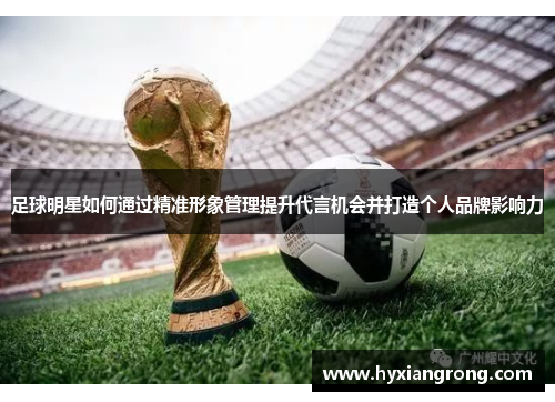 足球明星如何通过精准形象管理提升代言机会并打造个人品牌影响力