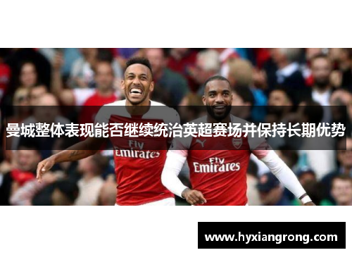 曼城整体表现能否继续统治英超赛场并保持长期优势
