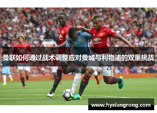曼联如何通过战术调整应对曼城与利物浦的双重挑战
