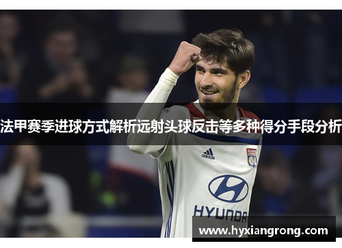 法甲赛季进球方式解析远射头球反击等多种得分手段分析