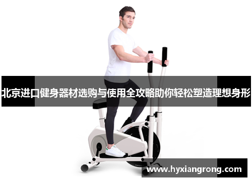 北京进口健身器材选购与使用全攻略助你轻松塑造理想身形