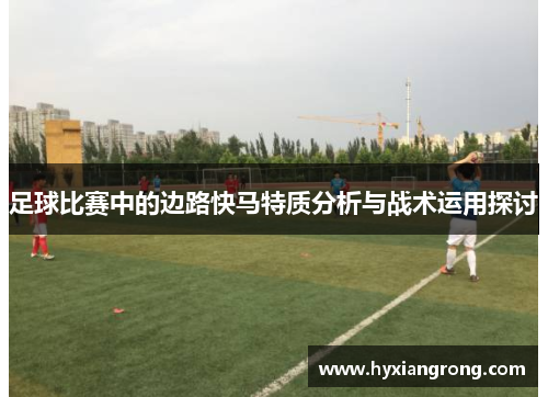足球比赛中的边路快马特质分析与战术运用探讨