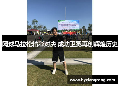 网球马拉松精彩对决 成功卫冕再创辉煌历史
