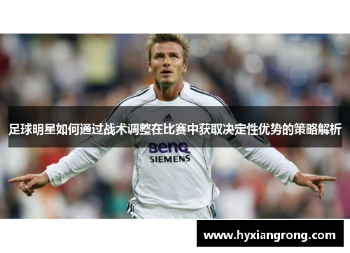 足球明星如何通过战术调整在比赛中获取决定性优势的策略解析